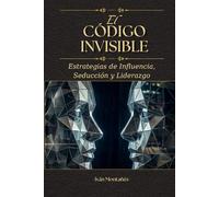 EL CÓDIGO INVISIBLE: Estrategias de Influencia, Seducción y Liderazgo (Ingeniería de la Persuasión)