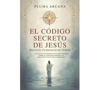 El Código Secreto De Jesús: Lo Que El Evangelio De Tomás Revela Sobre El Maestro Espiritual Más Influyente De La Historia
