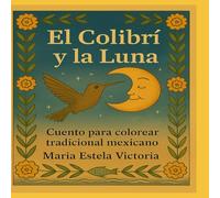 El Colibrí y la Luna: Cuento para colorear tradicional mexicano: Una historia para colorear llena de magia, naturaleza y esperanza. Inspirada en la tradición mexicana y el poder del amor eterno.
