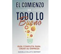 El Comienzo de Todo lo Bueno: Guía Completa Para Crear Su Empresa