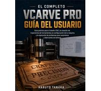 EL COMPLETO VCARVE PRO GUÍA DEL USUARIO: Guía práctica para el diseño CNC, la creación de trayectorias de herramientas, la configuración de la máquina ... para carpinteros y fabricantes de letreros