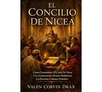 El Concilio De Nicea: Cómo Constantino, El Credo De Nicea Y La Controversia Arriana Moldearon La Doctrina Cristiana Primitiva
