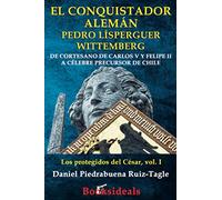 El conquistador alemán Pedro Lísperguer Wittemberg: De cortesano de Carlos V y Felipe II a célebre precursor de Chile: 1 (Los protegidos del César)