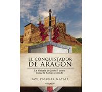 El conquistador de Aragón: La historia de Jaime I como nunca la habían contado