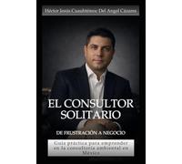 El Consultor Solitario - De Frustración a Negocio: Guía práctica para emprender en la consultoría ambiental en México
