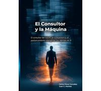 El Consultor y la Máquina: El consultor del futuro: de la experiencia al apalancamiento inteligente con agentes de IA (El Profesional y la Máquina)