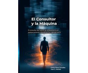 El Consultor y la Máquina: El consultor del futuro: de la experiencia al apalancamiento inteligente con agentes de IA (El Profesional y la Máquina)
