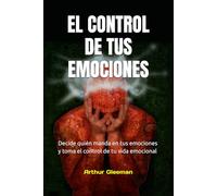 El Control de tus emociones: Decide quién manda en tus emociones y toma el control de tu vida emocional