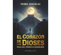 El Corazón de los Dioses: Rituales, Mitos y Creencias de la Civilización Mexica