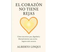 El Corazon no tiene rejas: Como encontrar paz, dignidad y libertad interior aun en los lugares mas oscuros