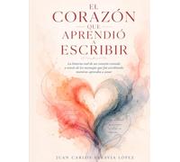 EL CORAZON QUE APRENDIÓ A ESCRIBIR: La historia real de un corazón contada a través de los mensajes que fue escribiendo mientras aprendía a amar