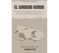 EL CORDERO HERIDO: Lo que Cristo padeció en la cruz y el poder eterno de Su sacrificio