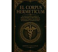 EL CORPUS HERMETICUM: Los escritos herméticos completos de Hermes Trismegisto en inglés moderno con comentarios por capítulo y una introducción para principiantes a la filosofía hermética.