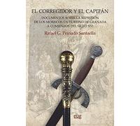 EL CORREGIDOR Y EL CAPITÁN: documentos sobre la represión de los moriscos en el reino de Granada a comienzos del siglo XVI (Monumenta Regni Granatensis Historica)
