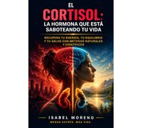 El Cortisol: La Hormona que Está Saboteando tu Vida: El Protocolo Científico para Bajar el Cortisol, Perder Peso, Dormir Mejor, Eliminar la Ansiedad y Recuperar tu Energía