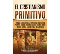 El cristianismo primitivo: Una guía fascinante de la historia del cristianismo primitivo, desde el ministerio de Jesús hasta el primer concilio de Nicea, pasando por la era apostólica