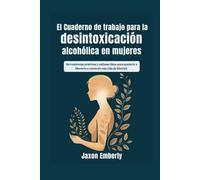 El cuaderno de trabajo para la desintoxicación alcohólica en mujeres: Herramientas prácticas y valiosas ideas para ayudarte a liberarte y construir una vida de libertad.