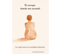 EL CUERPO DONDE ME ESCONDI: UN VIAJE HACIA MI VERDADERA LIBERTAD