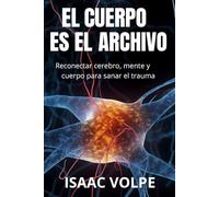 EL CUERPO ES EL ARCHIVO. Reconectar cerebro, mente y cuerpo para sanar el trauma: Tu cuerpo recuerda lo que tu mente olvida - y dentro de esa memoria se encuentra la clave para sanar.