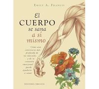 El cuerpo se sana a si mismo: Cómo una conciencia más profunda de tus músculos y de su conexión emocional puede ayudarte a sanar (SALUD Y VIDA NATURAL)