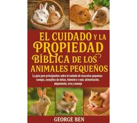 EL CUIDADO Y LA PROPIEDAD BÍBLICA DE LOS ANIMALES PEQUEÑOS: La guía para principiantes sobre el cuidado de mascotas pequeñas: conejos, conejillos de ... más: alimentación, alojamiento, cría y manejo