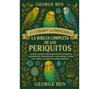 EL CUIDADO Y LA PROPIEDAD DE LA BIBLIA COMPLETA DE LOS PERIQUITOS: La guía completa del propietario de periquitos: alimentación, domesticación, ... cría, salud y consejos de enriquecimiento