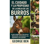 EL CUIDADO Y LA PROPIEDAD DE LA BIBLIA DE LOS BURROS: La guía completa para criar burros: alimentación, entrenamiento, cuidado de pezuñas, cría, alojamiento y usos agrícolas