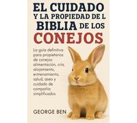 EL CUIDADO Y LA PROPIEDAD DE LA BIBLIA DE LOS CONEJOS: La guía definitiva para propietarios de conejos: alimentación, cría, alojamiento, entrenamiento, salud, aseo y cuidado de compañía simplificados