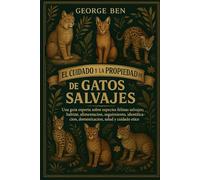 EL CUIDADO Y LA PROPIEDAD DE LA BIBLIA DE LOS GATOS SALVAJES: Una guía experta sobre especies felinas salvajes: hábitat, alimentación, seguimiento, identificación, domesticación, salud y cuidado ético