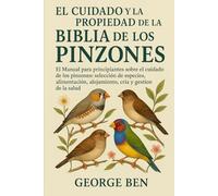 EL CUIDADO Y LA PROPIEDAD DE LA BIBLIA DE LOS PINZONES: El Manual para principiantes sobre el cuidado de los pinzones: selección de especies, alimentación, alojamiento, cría y gestión de la salud