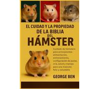 EL CUIDADO Y LA PROPIEDAD DE LA BIBLIA DEL HÁMSTER: Cuidado de hámsters para principiantes: alimentación, entrenamiento, configuración de jaulas, ... y manejo para una mascota feliz y saludable