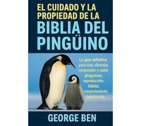 EL CUIDADO Y LA PROPIEDAD DE LA BIBLIA DEL PINGÜINO: La guía definitiva para criar, alimentar, comprender y cuidar pingüinos: reproducción, hábitat, comportamiento, salud y más