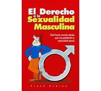 El Derecho a la Sexualidad Masculina: Que Hacer Cuando Sientes Que Vas Perdiendo Tu Capacidad Sexual