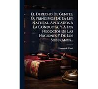 El Derecho De Gentes, Ã", Principios De La Ley Natural, Aplicados à La Conducta, Y à Los Negocios De Las Naciones Y De Los Soberanos...