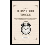 El despertador financiero: Desconecta el piloto automático y construye la vida que el sistema no quiere que tengas