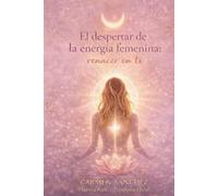 EL DESPERTAR DE LA ENERGIA FEMENINA: ENERGÍA FEMENINA RENACER EN TI