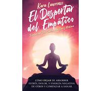 El Despertar Del Empático - Cómo Dejar de Absorber el Dolor, Estrés, Energía Negativa de Otros y Comenzar a Sanar: Una Guía de Supervivencia Para Principiantes Para Personas Altamente Sensibles