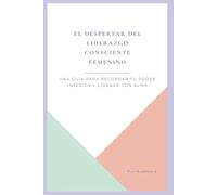 El Despertar del Liderazgo Consciente Femenino: Una guía para recordar tu poder interior y liderar con alma