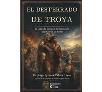 EL DESTERRADO DE TROYA. El viaje de Eneas y la fundación legendaria de Roma.: A partir de la epopeya de Publio Virgilio Marón