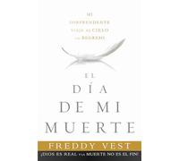 El Dia de Mi Muerte: Mi Sorprendente Viaje Al Cielo y El Regreso = The Day I Died: Mi sorprendente viaje al cielo y el regreso / My Astonishing Trip to Heaven and Back