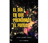 EL DIA EN QUE PRENDIMOS EL FUEGO | Javier Lacomba Tamarit