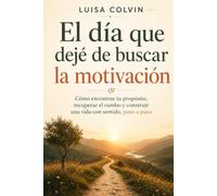 El día que deje de buscar la motivación: Cómo encontrar tu propósito, recuperar el rumbo y construir una vida con sentido, paso a paso