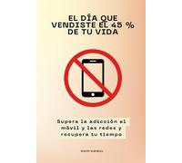 El día que vendiste el 45 % de tu vida: Supera la adicción al móvil y las redes y recupera tu tiempo