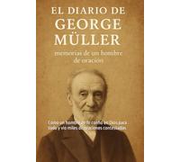 El diario de George Müller: memorias de un hombre de oración: Cómo un hombre de fe confió en Dios para todo y vio miles de oraciones contestadas