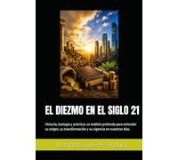 EL DIEZMO EN EL SIGLO 21: Historia, teología y práctica: un análisis profundo para entender su origen, su transformación y su vigencia en nuestros días.