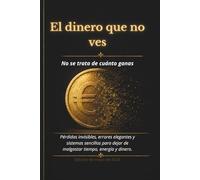 El dinero que no ves: Pérdidas invisibles, errores elegantes y sistemas simples para dejar de perder tiempo, energía y dinero