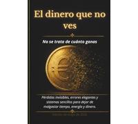 El dinero que no ves: Pérdidas invisibles, errores elegantes y sistemas simples para dejar de perder tiempo, energía y dinero