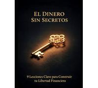 El Dinero Sin Secretos 9 Lecciones Clave para Construir tu Libertad Financiera: Tu libertad financiera