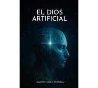 El Dios Artificial: Tecnología, consciencia y ética en la era de la inteligencia artificial