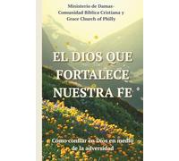 El Dios Que Fortalece Nuestra Fe: Cómo confiar en Dios en medio de la adversidad